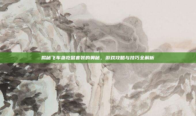 揭秘飞车贪吃鼠套装的奥秘，游戏攻略与技巧全解析