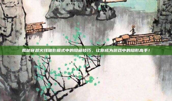 揭秘穿越火线暗影模式中的隐藏技巧,让你成为游戏中的隐形高手!
