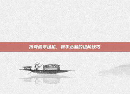传奇续章挂机,新手必知的进阶技巧