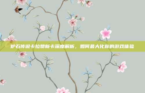 炉石传说卡拉赞新卡深度解析，如何最大化你的游戏体验