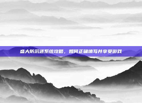 盛大防沉迷系统攻略,如何正确填写并享受游戏