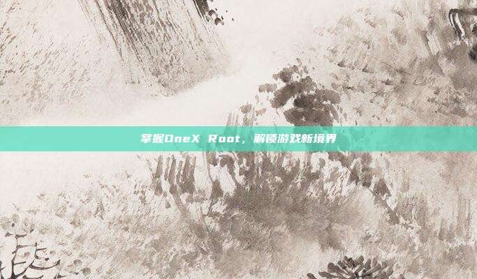 掌握OneX Root,解锁游戏新境界