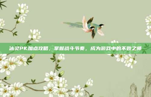 冰灵PK加点攻略，掌握战斗节奏，成为游戏中的不败之师