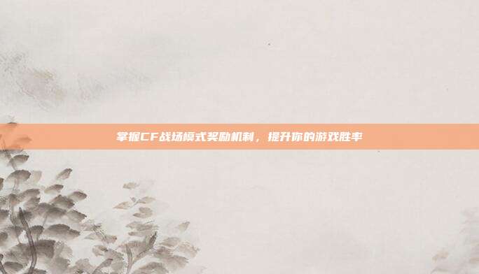 掌握CF战场模式奖励机制,提升你的游戏胜率
