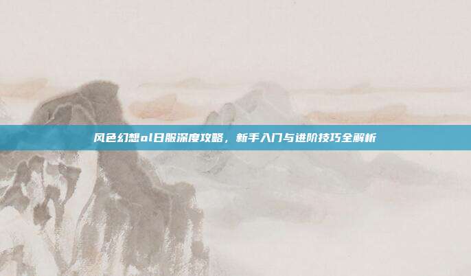 风色幻想ol日服深度攻略,新手入门与进阶技巧全解析