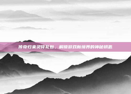 传奇归来灵符礼包，解锁游戏新境界的神秘钥匙