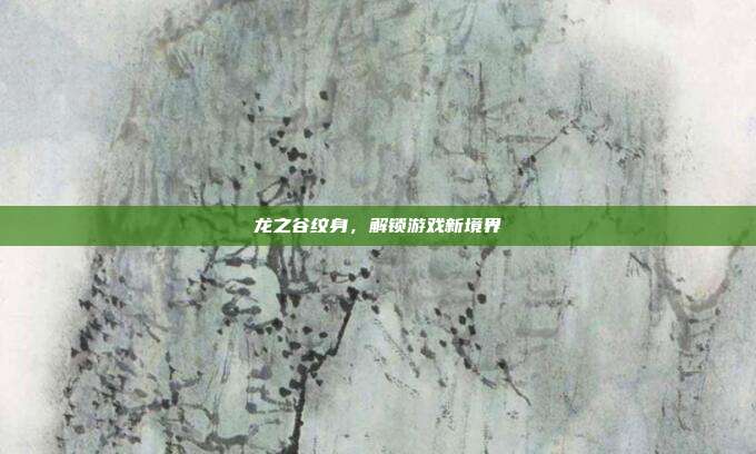 龙之谷纹身,解锁游戏新境界