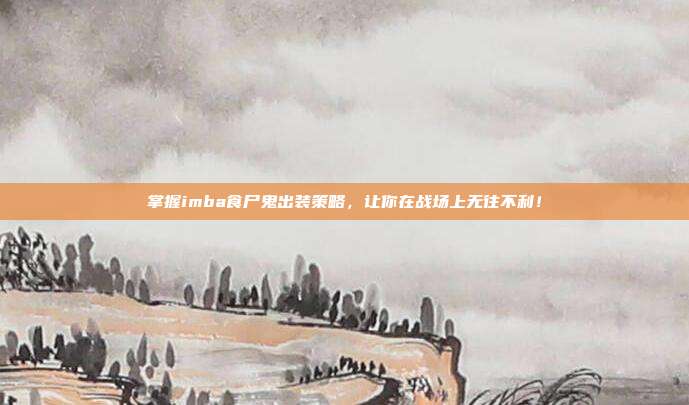 掌握imba食尸鬼出装策略,让你在战场上无往不利!