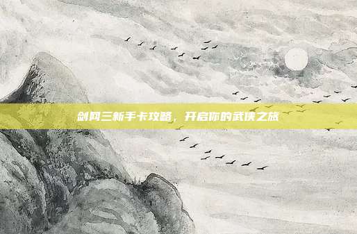 剑网三新手卡攻略,开启你的武侠之旅