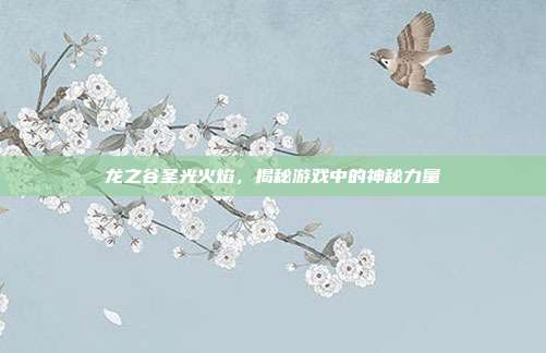 龙之谷圣光火焰，揭秘游戏中的神秘力量