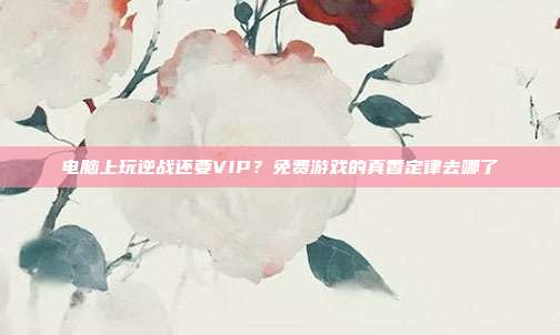 电脑上玩逆战还要VIP？免费游戏的真香定律去哪了