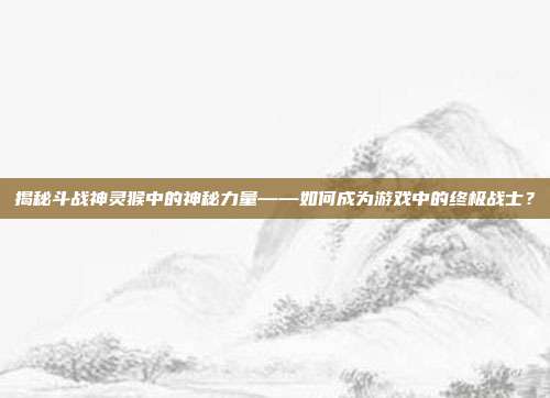 揭秘斗战神灵猴中的神秘力量——如何成为游戏中的终极战士?