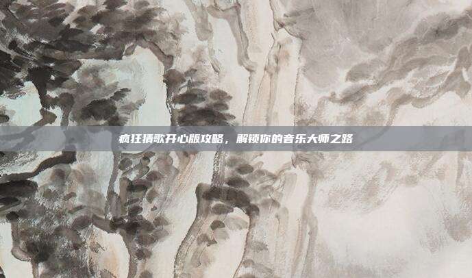 疯狂猜歌开心版攻略,解锁你的音乐大师之路