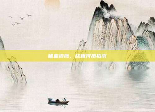 嗜血狼鹰,终极狩猎指南