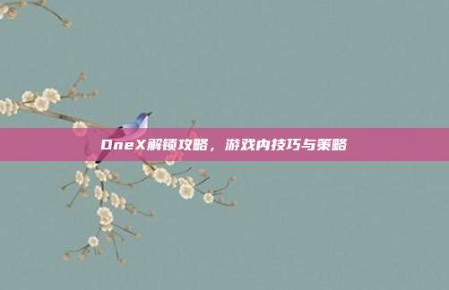 OneX解锁攻略,游戏内技巧与策略