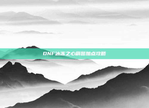DNF冰冻之心刷图加点攻略