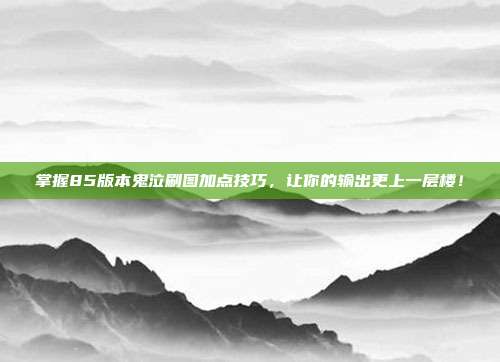 掌握85版本鬼泣刷图加点技巧,让你的输出更上一层楼!