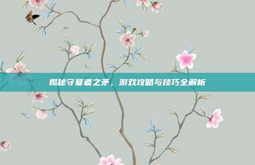 揭秘守墓者之矛,游戏攻略与技巧全解析