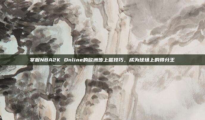 掌握NBA2K Online的欧洲步上篮技巧,成为球场上的得分王