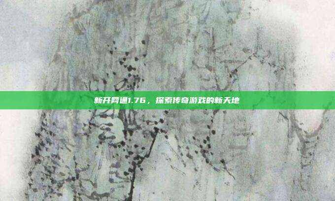 新开网通1.76,探索传奇游戏的新天地