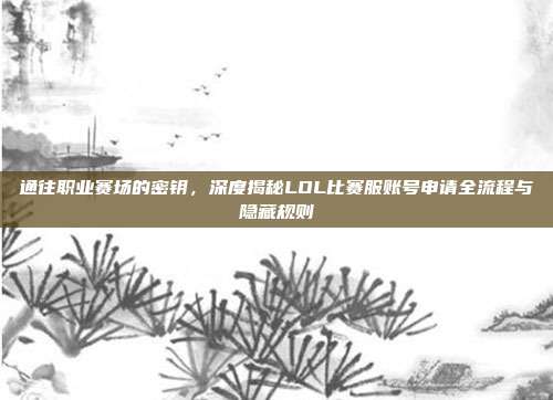 通往职业赛场的密钥，深度揭秘LOL比赛服账号申请全流程与隐藏规则