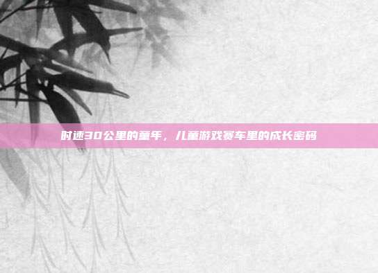 时速30公里的童年，儿童游戏赛车里的成长密码
