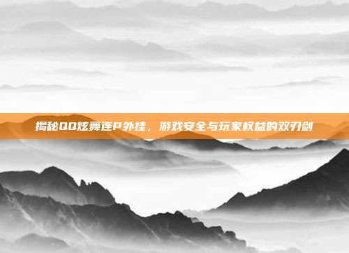 揭秘QQ炫舞连P外挂,游戏安全与玩家权益的双刃剑