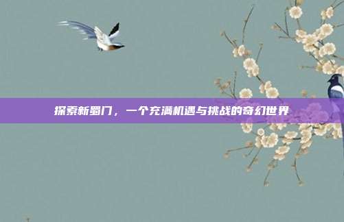 探索新蜀门,一个充满机遇与挑战的奇幻世界