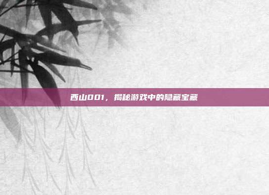 西山001，揭秘游戏中的隐藏宝藏