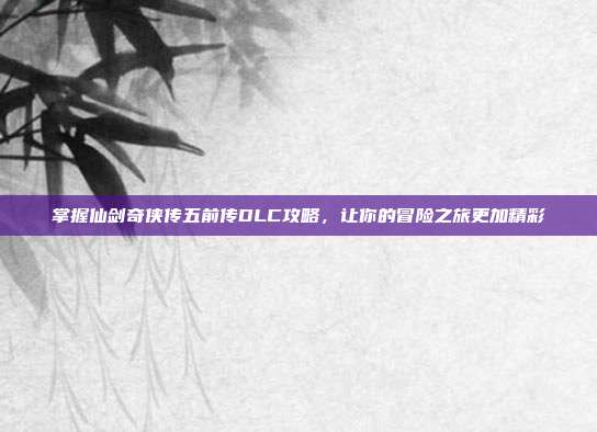 掌握仙剑奇侠传五前传DLC攻略,让你的冒险之旅更加精彩