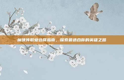 魔侠传职业选择指南,探索最适合你的英雄之路