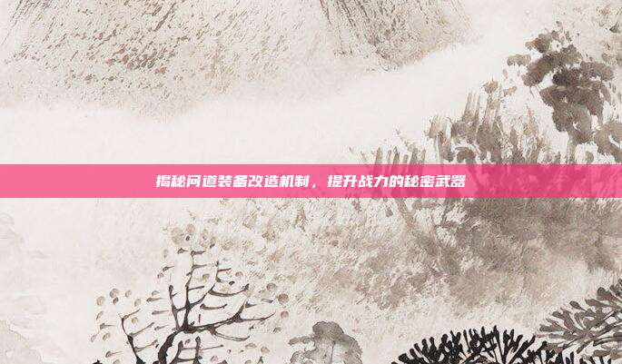 揭秘问道装备改造机制,提升战力的秘密武器