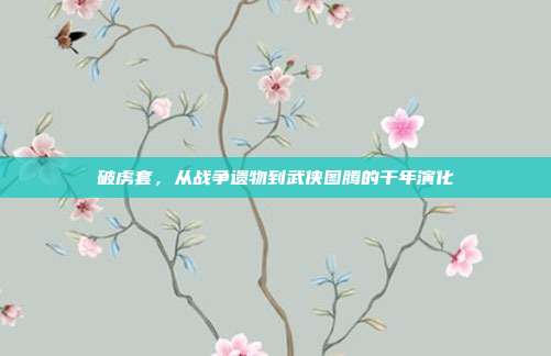 破虏套，从战争遗物到武侠图腾的千年演化