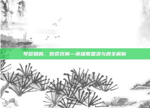 琴瑟和鸣，致命双翼—英雄联盟洛与霞全解析