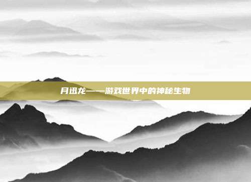 月迅龙——游戏世界中的神秘生物