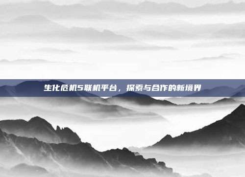 生化危机5联机平台,探索与合作的新境界
