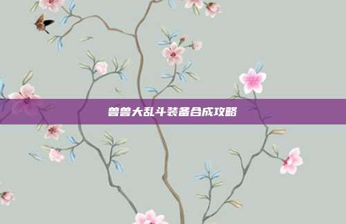兽兽大乱斗装备合成攻略