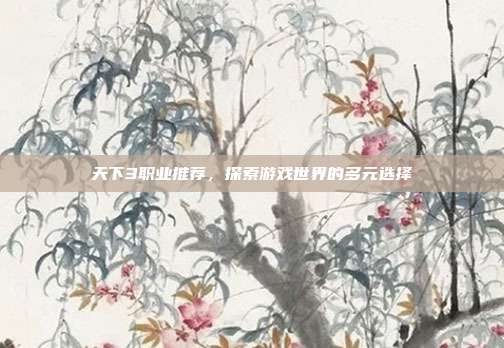 天下3职业推荐，探索游戏世界的多元选择