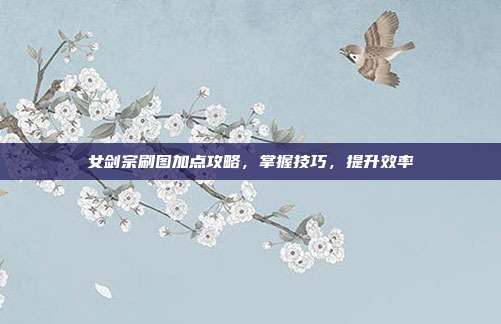 女剑宗刷图加点攻略,掌握技巧,提升效率
