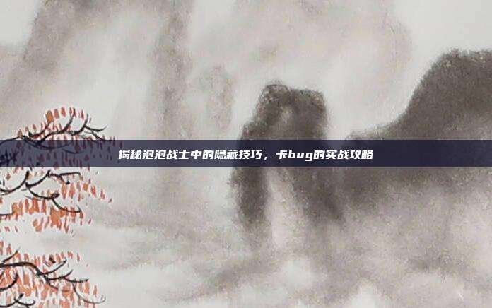 揭秘泡泡战士中的隐藏技巧，卡bug的实战攻略