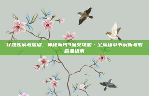 穿越沙漠与废墟，神秘海域3图文攻略·全流程章节解析与收藏品指南