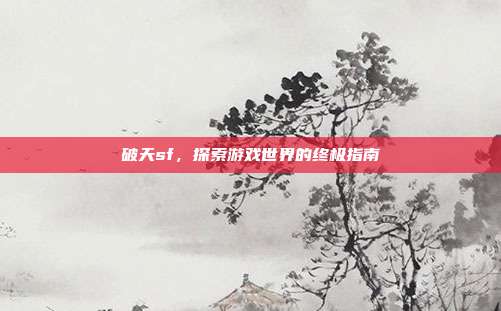 破天sf,探索游戏世界的终极指南