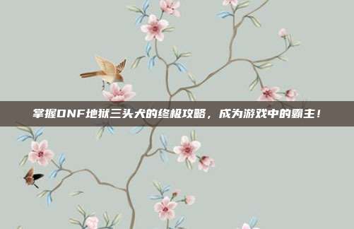 掌握DNF地狱三头犬的终极攻略,成为游戏中的霸主!