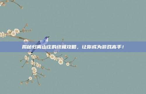 揭秘归离山庄的终极攻略,让你成为游戏高手!