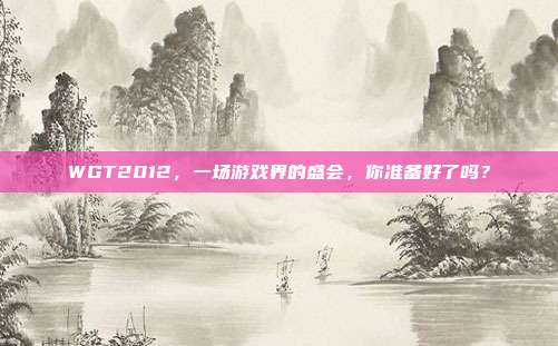 WGT2012，一场游戏界的盛会，你准备好了吗？