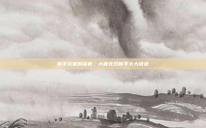 新手玩家的福音,大唐无双新手卡大放送