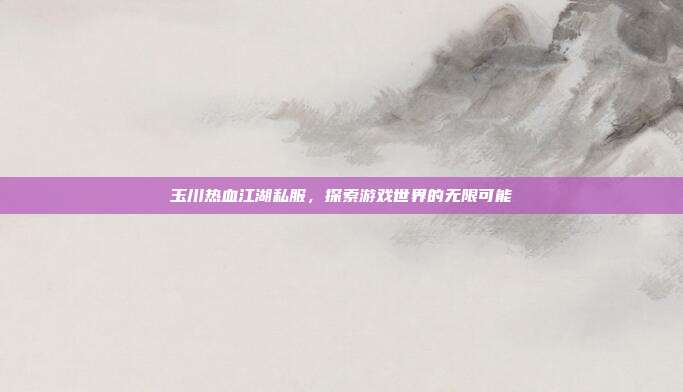 玉川热血江湖私服,探索游戏世界的无限可能