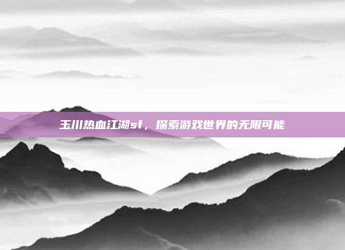 玉川热血江湖sf,探索游戏世界的无限可能