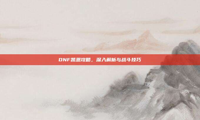 DNF凯恩攻略,深入解析与战斗技巧