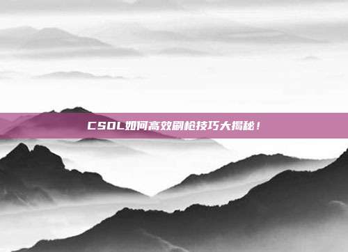 CSOL如何高效刷枪技巧大揭秘!